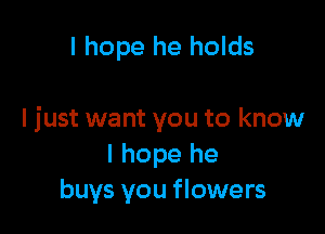 I hope he holds

I just want you to know
I hope he
buys you flowers