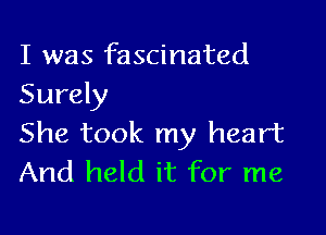 I was fascinated
Surely

She took my heart
And held it for me