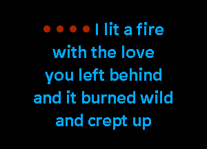 OOOOIIitafire
with the love

you left behind
and it burned wild
and crept up