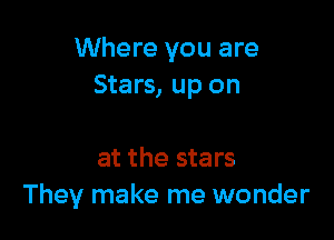 Where you are
Stars, up on

at the stars
They make me wonder