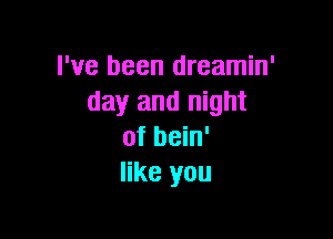 I've been dreamin'
day and night

of bein'
like you