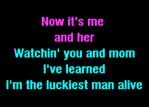 Now it's me
and her
Watchin' you and mom
I've learned
I'm the luckiest man alive