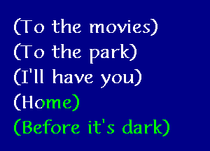 (To the movies)
(To the park)

(I'll have you)
(Home)
(Before it's dark)