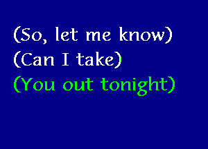 (So, let me know)
(Can I take)

(You out tonight)