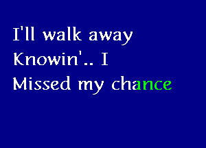 I'll walk away
Knowin'.. I

Missed my chance