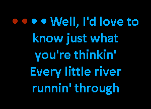o o o 0 Well, I'd love to
know just what

you're thinkin'
Every little river
runnin' through