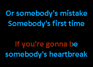 0r somebody's mistake
Somebody's first time

If you're gonna be
somebody's heartbreak