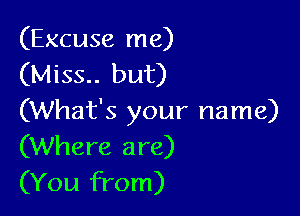 (Excuse me)
(Miss.. but)

(What's your name)
(Where are)
(You from)