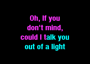 on, If you
don't mind,

could I talk you
out of a light