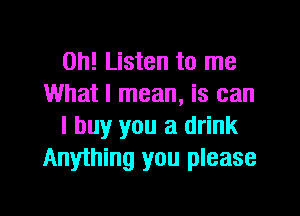 0h! Listen to me
What I mean, is can

I buy you a drink
Anything you please