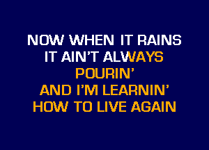 NOW WHEN IT RAINS
IT AIN'T ALWAYS
POURIN'

AND I'M LEARNIN'
HOW TO LIVE AGAIN