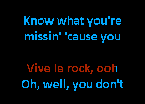 Know what you're
missin' 'cause you

Vive Ie rock, ooh
Oh, well, you don't