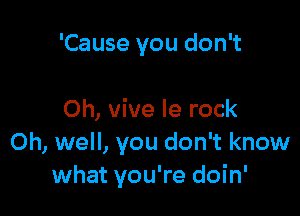 'Cause you don't

Oh, vive le rock
Oh, well, you don't know
what you're doin'