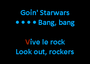 Goin' Starwars
0 0 0 0 Bang, bang

Vive Ie rock
Look out, rockers