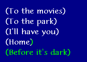 (To the movies)
(To the park)

(I'll have you)
(Home)
(Before it's dark)