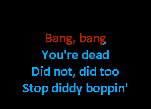 Bang,bang

You're dead
Did not, did too
Stop diddy boppin'