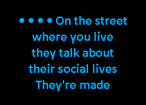 0 0 0 0 0n the street
where you live

they talk about
their social lives
They're made