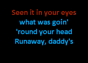 Seen it in your eyes
what was goin'

'round your head
Runaway, daddy's