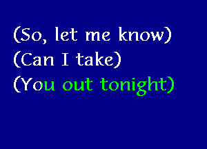 (So, let me know)
(Can I take)

(You out tonight)