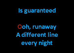 ls guaranteed

Ooh, runaway
A different line
every night