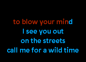 to blow your mind

I see you out
on the streets
call me for a wild time