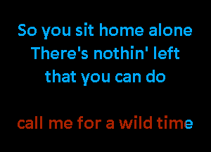 So you sit home alone
There's nothin' left

that you can do

call me for a wild time