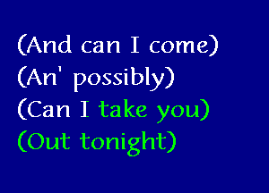 (And can I come)
(An' possibly)

(Can I take you)
(Out tonight)