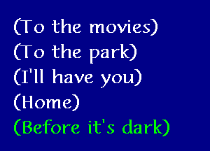 (To the movies)
(To the park)

(I'll have you)
(Home)
(Before it's dark)