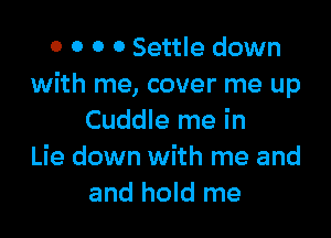 0 0 0 0 Settle down
with me, cover me up

Cuddle me in
Lie down with me and
and hold me