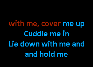 with me, cover me up

Cuddle me in
Lie down with me and
and hold me