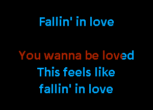 Fallin' in love

You wanna be loved
This feels like
fallin' in love