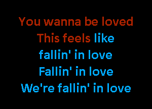 You wanna be loved
This feels like

fallin' in love

Fallin' In love
We're fallin' in love