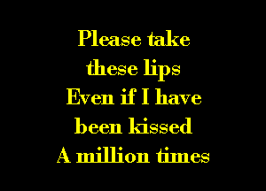 Please take
these lips
Even if I have

been kissed

A million times I