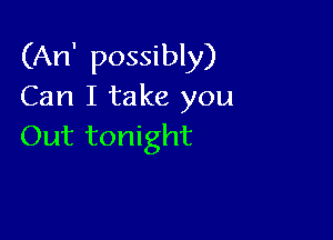 (An' possibly)
Can I take you

Out tonight