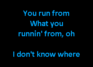 You run from
What you

runnin' from, oh

I don't know where