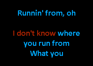 Runnin' from, oh

I don't know where
you run from
What you