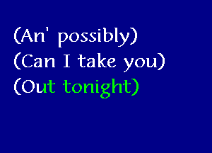 (An' possibly)
(Can I take you)

(Out tonight)