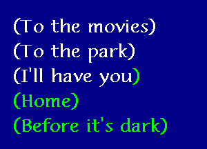 (To the movies)
(To the park)

(I'll have you)
(Home)
(Before it's dark)
