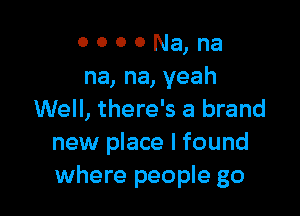 o o o 0 Na, na
na, na, yeah

Well, there's a brand
new place I found
where people go