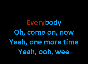 Everybody

Oh, come on, now
Yeah, one more time
Yeah, ooh, wee