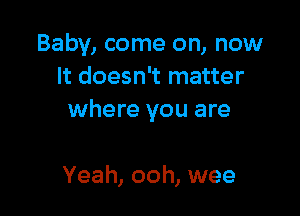 Baby, come on, now
It doesn't matter

where you are

Yeah, ooh, wee