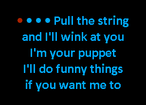 o o o 0 Pull the string
and I'll wink at you

I'm your puppet
I'll do funny things
if you want me to