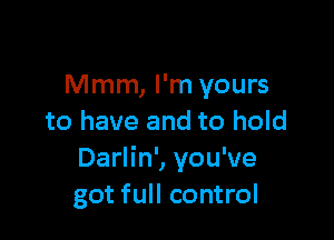 Mmm, I'm yours

to have and to hold
Darlin', you've
got full control