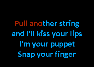 Pull another string

and I'll kiss your lips
I'm your puppet
Snap your finger