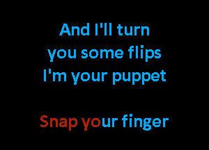 And I'll turn
you some flips
I'm your puppet

Snap your finger