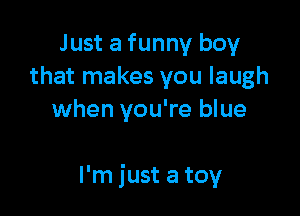 Just a funny boy
that makes you laugh
when you're blue

I'm just a toy
