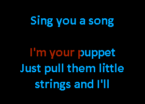 Sing you a song

I'm your puppet
Just pull them little
strings and I'll