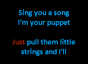 Sing you a song
I'm your puppet

Just pull them little
strings and I'll