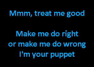 Mmm, treat me good

Make me do right
or make me do wrong
I'm your puppet