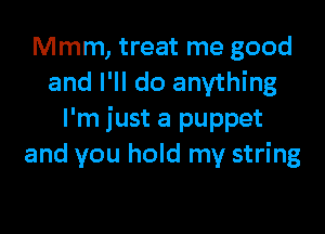 Mmm, treat me good
and I'll do anything

I'm just a puppet
and you hold my string